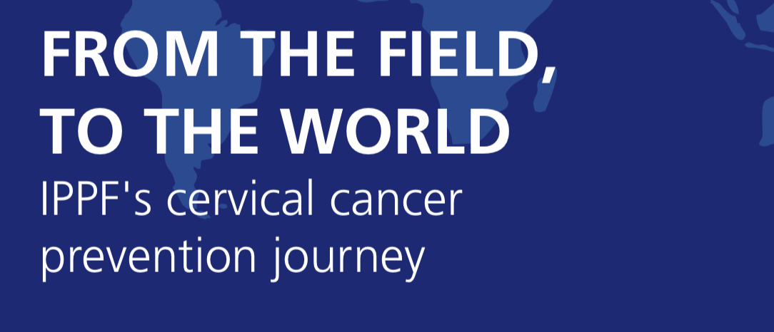 From the Field to the World: IPPF's cervical cancer prevention journey