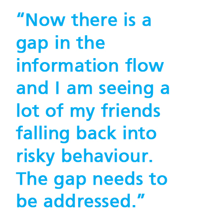 Now there is a gap in the information flow and I see my friends falling back into risky behaviour. This gap needs to be addressed.