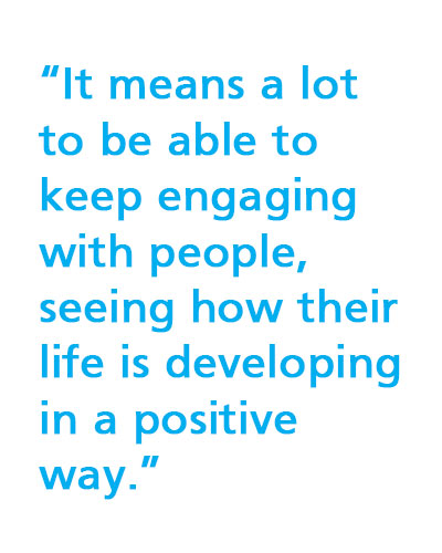 “It means a lot to be able to keep engaging with people, seeing how their life is developing in a positive way.”