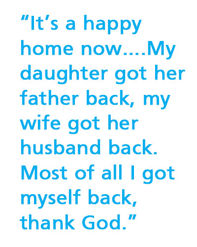 It's a happy home now, my daughter got her father back, my wife got her husband back. Most of all I got myself back. Thank God.