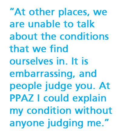 “At other places, we are unable to talk about the conditions that we find ourselves in. It is embarrassing, and people judge you. At PPAZ I could explain my condition without anyone judging me.”